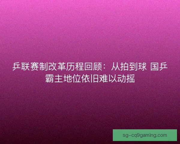 乒联赛制改革历程回顾：从拍到球 国乒霸主地位依旧难以动摇