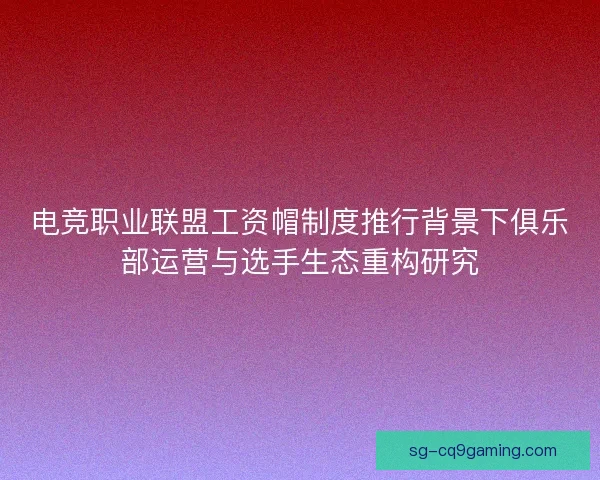 电竞职业联盟工资帽制度推行背景下俱乐部运营与选手生态重构研究