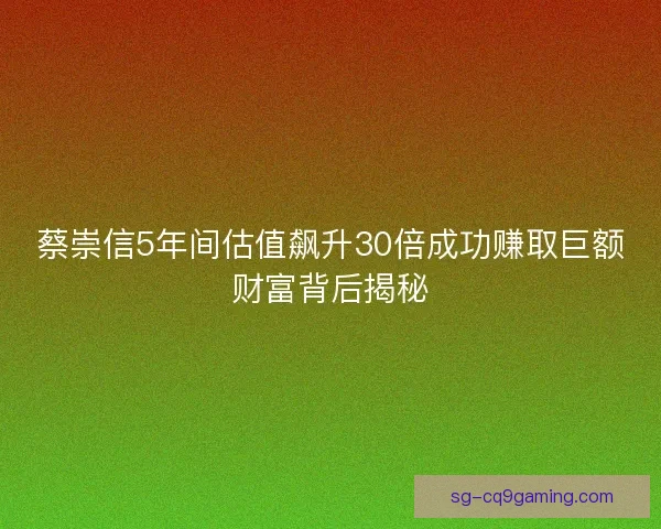 蔡崇信5年间估值飙升30倍成功赚取巨额财富背后揭秘